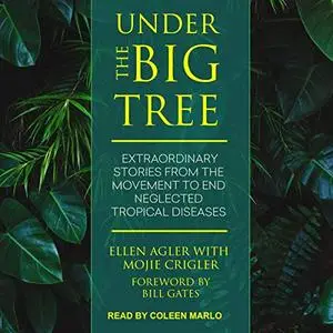 Under the Big Tree: Extraordinary Stories from the Movement to End Neglected Tropical Diseases [Audiobook]