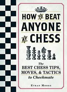 How To Beat Anyone At Chess: The Best Chess Tips, Moves, and Tactics to Checkmate