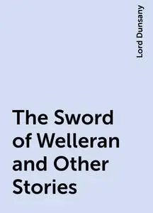 «The Sword of Welleran and Other Stories» by Lord Dunsany