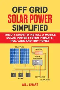 Off Grid Solar Power Simplified: The DIY Guide to Install a Mobile Solar Power System in Boats, RVs, Vans and Tiny Homes