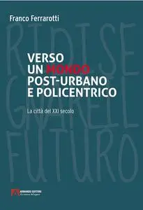 Franco Ferrarotti - Verso un mondo post-urbano e policentrico. La città del XXI secolo