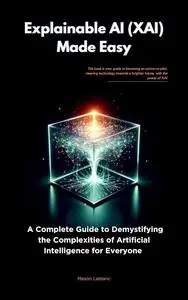 Explainable AI (XAI) Made Easy: A Complete Guide to Demystifying the Complexities of Artificial Intelligence for Everyone