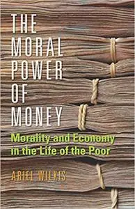 The Moral Power of Money: Morality and Economy in the Life of the Poor