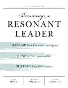 Becoming a Resonant Leader: Develop Your Emotional Intelligence, Renew Your Relationships, Sustain Your Effectiveness