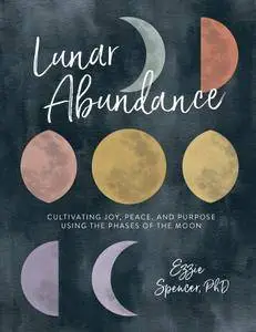 Lunar Abundance: Cultivating Joy, Peace, and Purpose Using the Phases of the Moon