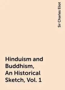 «Hinduism and Buddhism, An Historical Sketch, Vol. 1» by Sir Charles Eliot