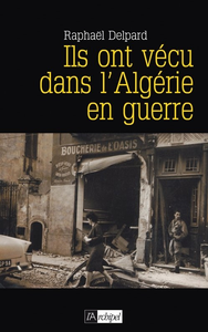 Ils ont vécu dans l'Algérie en guerre - Raphaël Delpard