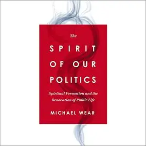 The Spirit of Our Politics: Spiritual Formation and the Renovation of Public Life [Audiobook]