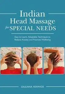 Indian Head Massage for Special Needs : Easy-to-Learn, Adaptable Techniques to Reduce Anxiety and Promote Wellbeing