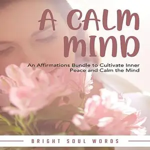 «A Calm Mind: An Affirmations Bundle to Cultivate Inner Peace and Calm the Mind» by Bright Soul Words