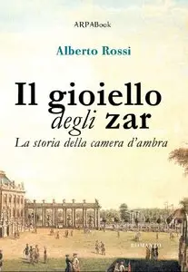 Alberto Rossi - Il gioiello degli zar. La storia della camera d'ambra