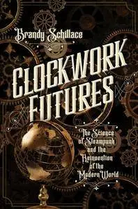 Brandy Schillace, "Clockwork Futures: The Science of Steampunk and the Reinvention of the Modern World"
