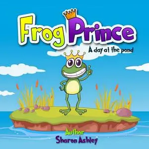 «Frog Prince: A Day at the Pond» by Sharon ashley