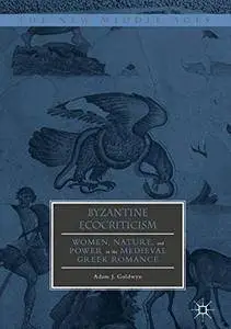 Byzantine Ecocriticism: Women, Nature, and Power in the Medieval Greek Romance (The New Middle Ages)