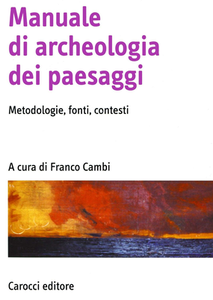 Franco Cambi - Manuale di archeologia dei paesaggi. Metodologie, fonti, contesti (2015)