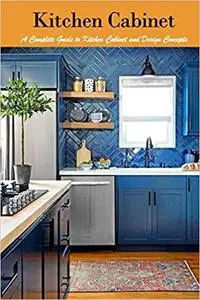 Kitchen Cabinet: A Complete Guide to Kitchen Cabinet and Design Concepts: Design for Your Kitchen