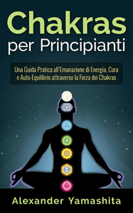 Alexander Yamashita - Chakras per principianti. Una guida pratica all'emanazione di energia (2015)