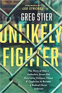Unlikely Fighter: The Story of How a Fatherless Street Kid Overcame Violence, Chaos, and Confusion to Become a Radical C