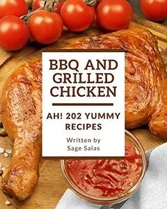 Ah! 202 Yummy BBQ and Grilled Chicken Recipes: Let's Get Started with The Best Yummy BBQ and Grilled Chicken Cookbook!