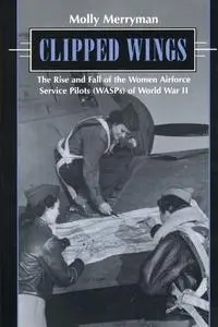 Clipped Wings: The Rise and Fall of the Women Airforce Service Pilots (WASPS) of World War II