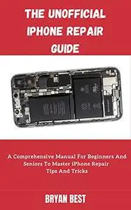 The Unofficial iPhone Repair Guide: A Comprehensive Manual For Beginners And Seniors To Master