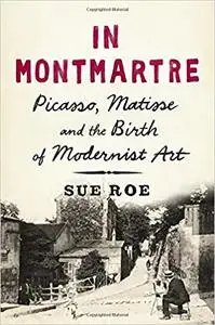 In Montmartre: Picasso, Matisse and the Birth of Modernist Art