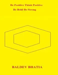«Be Positive Think Positive – Be Bold Be Strong» by BALDEV BHATIA