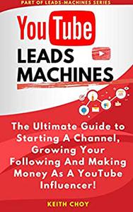 YouTube Leads Machines: The Ultimate Guide to Starting A Channel, Growing Your Following And Making Money