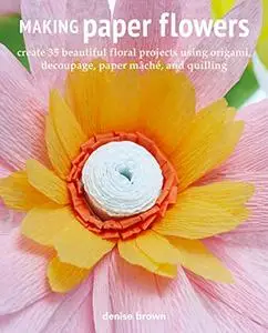 Making Paper Flowers: Create 35 beautiful floral projects using origami, decoupage, paper mâché, and quilling