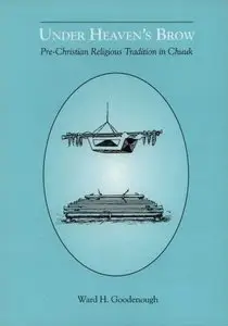 Under Heaven's Brow: Pre-Christian Religious Tradition in Chuuk by Ward H. Goodenough