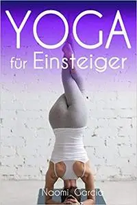 Yoga: Yoga für Einsteiger und Anfänger, für Fitness, die Gesundheit und das Abnehmen