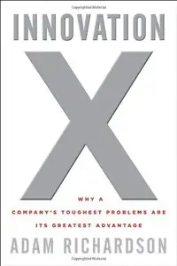 Innovation X: Why a Company's Toughest Problems Are Its Greatest Advantage