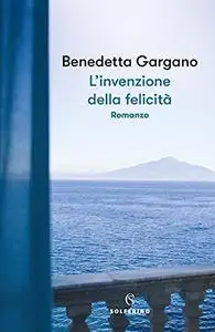 Benedetta Gargano - L’invenzione della felicità