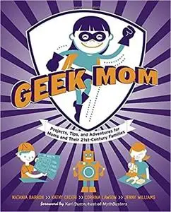 Geek Mom: Projects, Tips, and Adventures for Moms and Their 21st-Century Families [Repost]