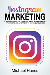 Instagram Marketing: A beginners guide to leveraging social media marketing, influencers, and advertising to grow your business