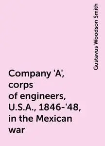 «Company 'A', corps of engineers, U.S.A., 1846-'48, in the Mexican war» by Gustavus Woodson Smith