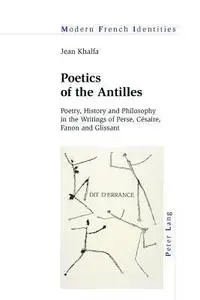 Poetics of the Antilles: Poetry, History and Philosophy in the Writings of Perse, Cesaire, Fanon and Glissant