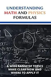 Understanding Math And Physics Formulas: A Wide Range Of Topics Make Clear How And Where To Apply It