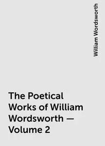 «The Poetical Works of William Wordsworth — Volume 2» by William Wordsworth