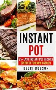 Instant Pot: 95+ Easy Instant Pot Recipes (Perfect For New Users!) (Instant Pot Cookbook, instant pot recipes, Electric Pressur