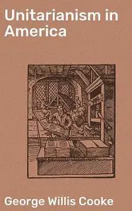 «Unitarianism in America» by George Willis Cooke