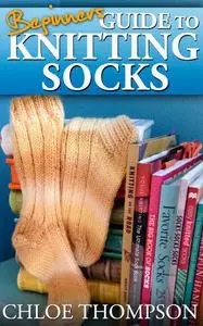 Beginners Guide To Knitting Socks: Learn how to Knit Socks Quick and Easy