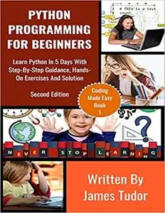 Python Programming For Beginners: Learn Python In 5 Days with Step-By-Step Guidance, Hands-On Exercises And Solution