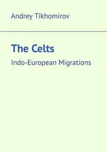 «The Celts. Indo-European Migrations» by Andrey Tikhomirov