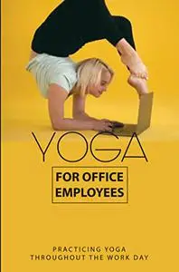 Yoga For Office Employees: Practicing Yoga /Throughout The Work Day