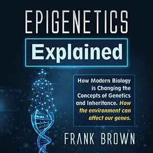 Epigenetics Explained: How Modern Biology Is Changing the Concepts of Genetics and Inheritance [Audiobook]