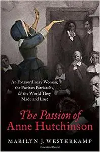 The Passion of Anne Hutchinson: An Extraordinary Woman, the Puritan Patriarchs, and the World They Made and Lost
