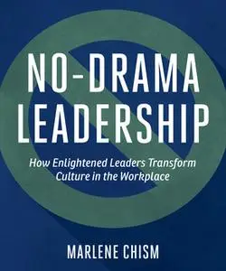 «No-Drama Leadership: How Enlightened Leaders Transform Culture in the Workplace» by Marlene Chism