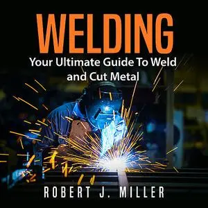 «Welding: Your Ultimate Guide To Weld and Cut Metal» by Robert Miller