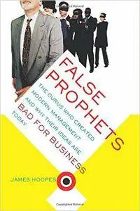 False Prophets: The Gurus Who Created Modern Management And Why Their Ideas Are Bad For Business Today